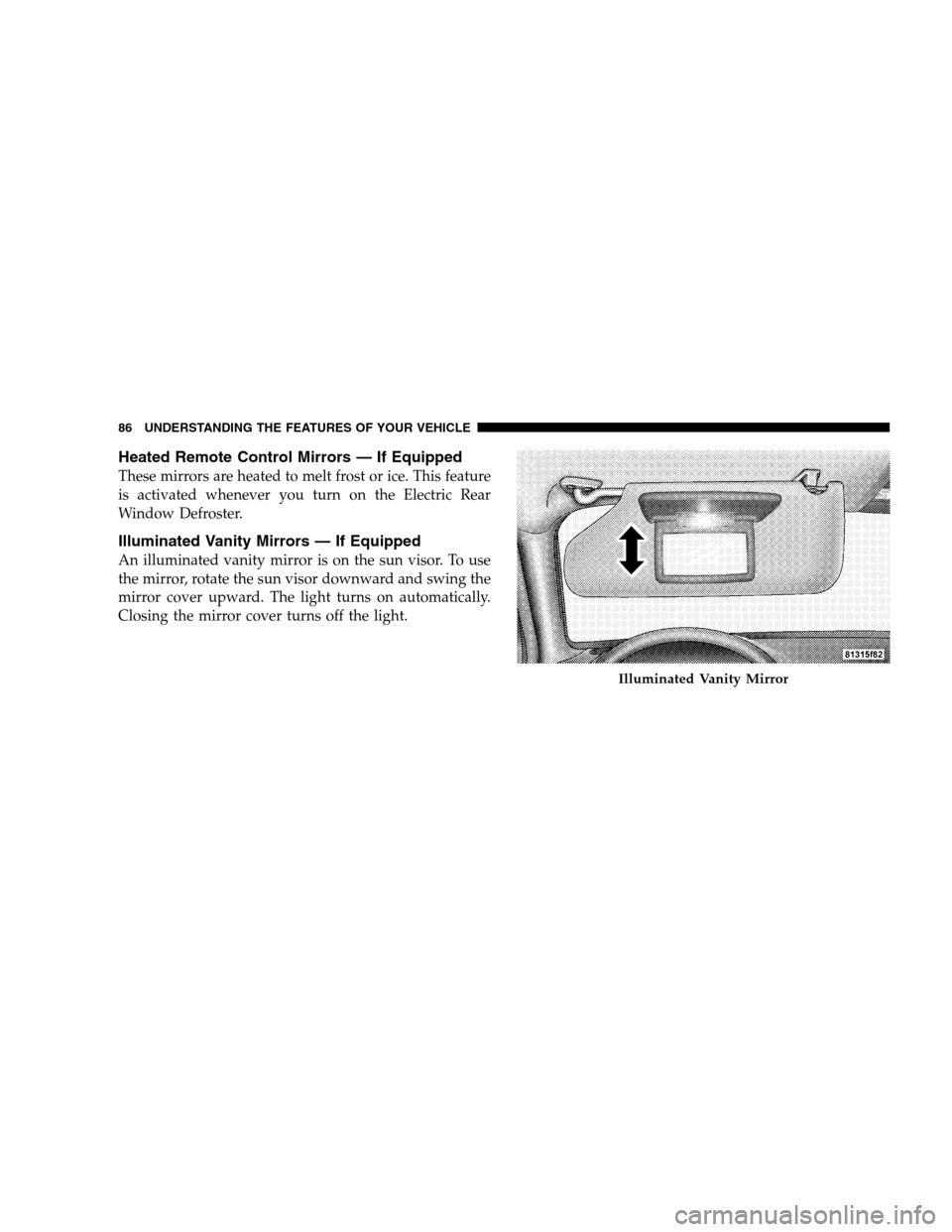 DODGE MAGNUM SRT 2008 1.G Manual Online Heated Remote Control Mirrors — If Equipped
These mirrors are heated to melt frost or ice. This feature
is activated whenever you turn on the Electric Rear
Window Defroster.
Illuminated Vanity Mirro