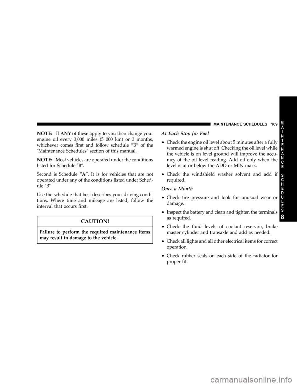 DODGE NEON SRT 2004 2.G Owners Manual NOTE:IfANYof these apply to you then change your
engine oil every 3,000 miles (5 000 km) or 3 months,
whichever comes first and follow schedule ªBº of the
9Maintenance Schedules9section of this manu