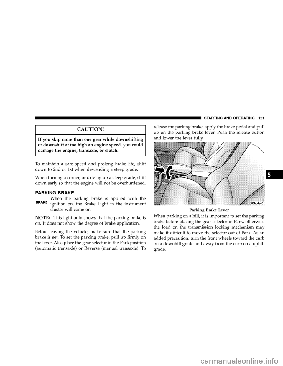 DODGE NEON 2005 2.G User Guide CAUTION!
If you skip more than one gear while downshifting
or downshift at too high an engine speed, you could
damage the engine, transaxle, or clutch.
To maintain a safe speed and prolong brake life,