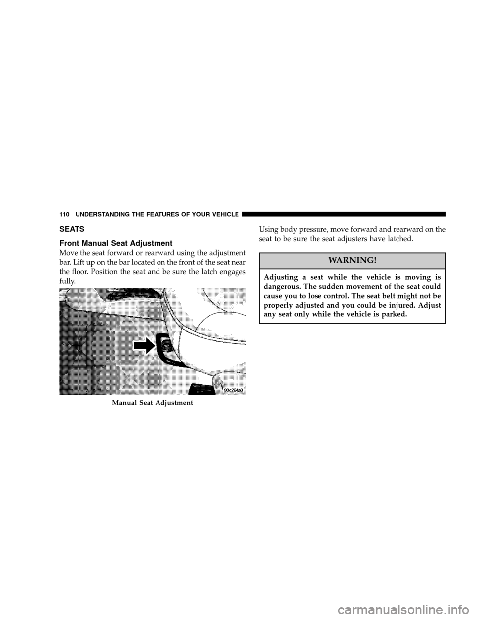 DODGE NITRO 2007 1.G Owners Manual SEATS
Front Manual Seat Adjustment
Move the seat forward or rearward using the adjustment
bar. Lift up on the bar located on the front of the seat near
the floor. Position the seat and be sure the lat