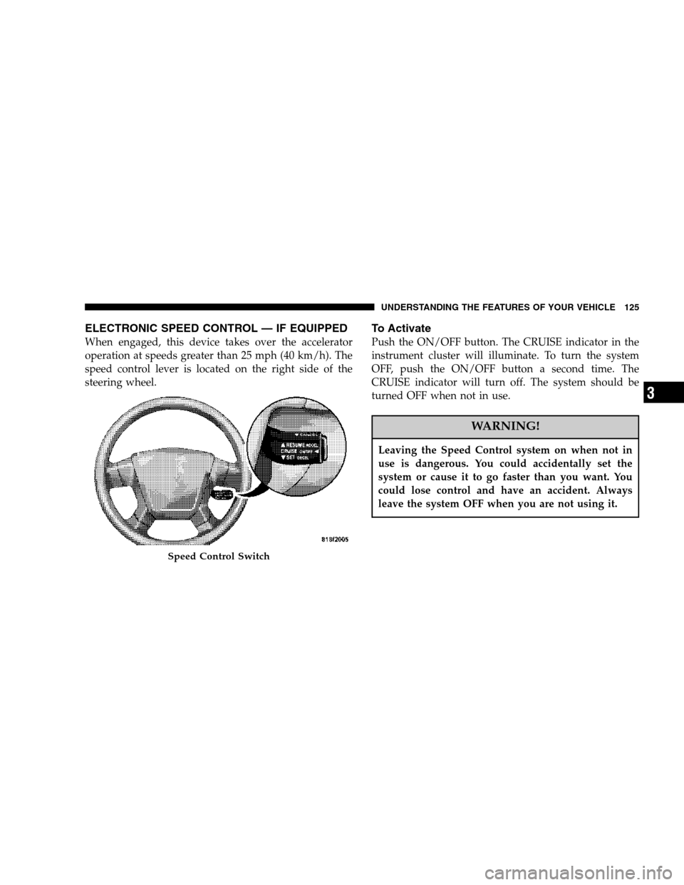 DODGE NITRO 2007 1.G Owners Manual ELECTRONIC SPEED CONTROL — IF EQUIPPED
When engaged, this device takes over the accelerator
operation at speeds greater than 25 mph (40 km/h). The
speed control lever is located on the right side of