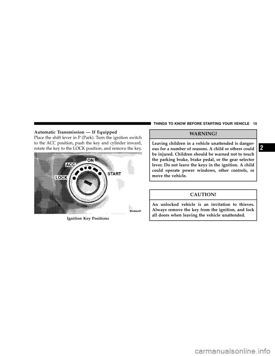 DODGE NITRO 2007 1.G Owners Manual Automatic Transmission — If Equipped
Place the shift lever in P (Park). Turn the ignition switch
to the ACC position, push the key and cylinder inward,
rotate the key to the LOCK position, and remov