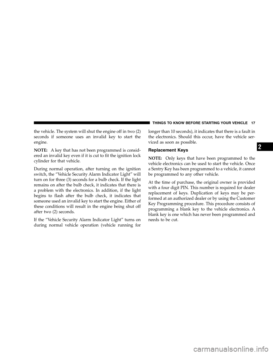 DODGE NITRO 2007 1.G User Guide the vehicle. The system will shut the engine off in two (2)
seconds if someone uses an invalid key to start the
engine.
NOTE:A key that has not been programmed is consid-
ered an invalid key even if i