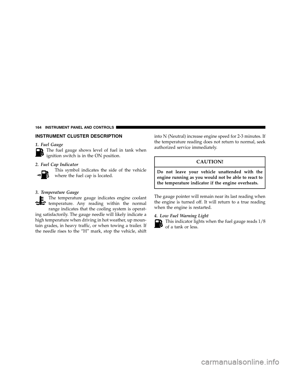 DODGE NITRO 2007 1.G Owners Manual INSTRUMENT CLUSTER DESCRIPTION
1. Fuel Gauge
The fuel gauge shows level of fuel in tank when
ignition switch is in the ON position.
2. Fuel Cap Indicator
This symbol indicates the side of the vehicle
