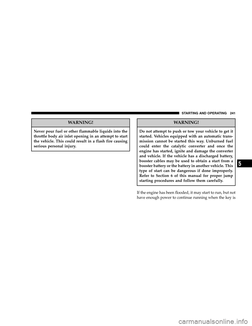 DODGE NITRO 2007 1.G Owners Manual WARNING!
Never pour fuel or other flammable liquids into the
throttle body air inlet opening in an attempt to start
the vehicle. This could result in a flash fire causing
serious personal injury.
WARN