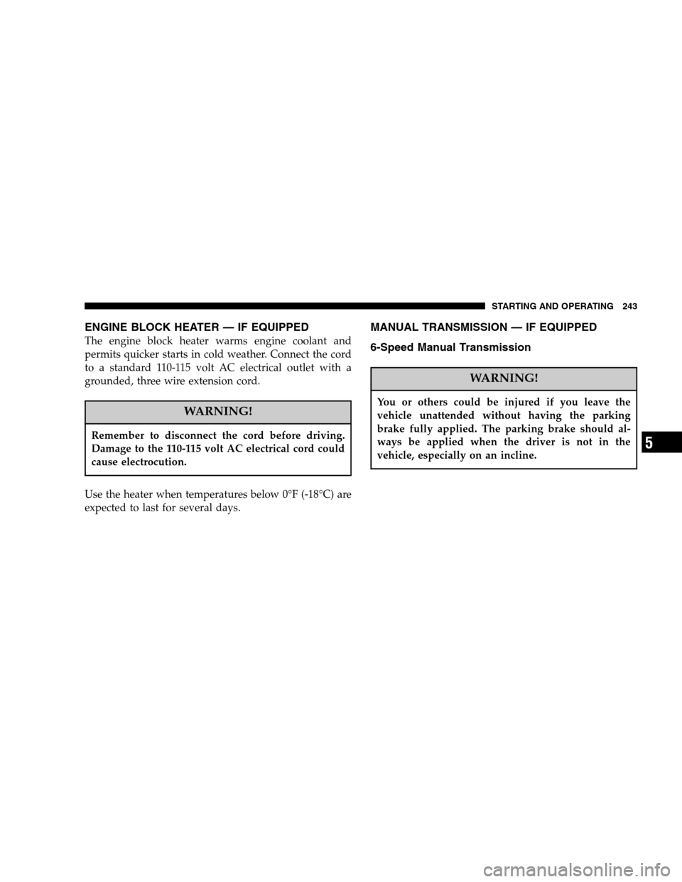 DODGE NITRO 2007 1.G Owners Manual ENGINE BLOCK HEATER — IF EQUIPPED
The engine block heater warms engine coolant and
permits quicker starts in cold weather. Connect the cord
to a standard 110-115 volt AC electrical outlet with a
gro