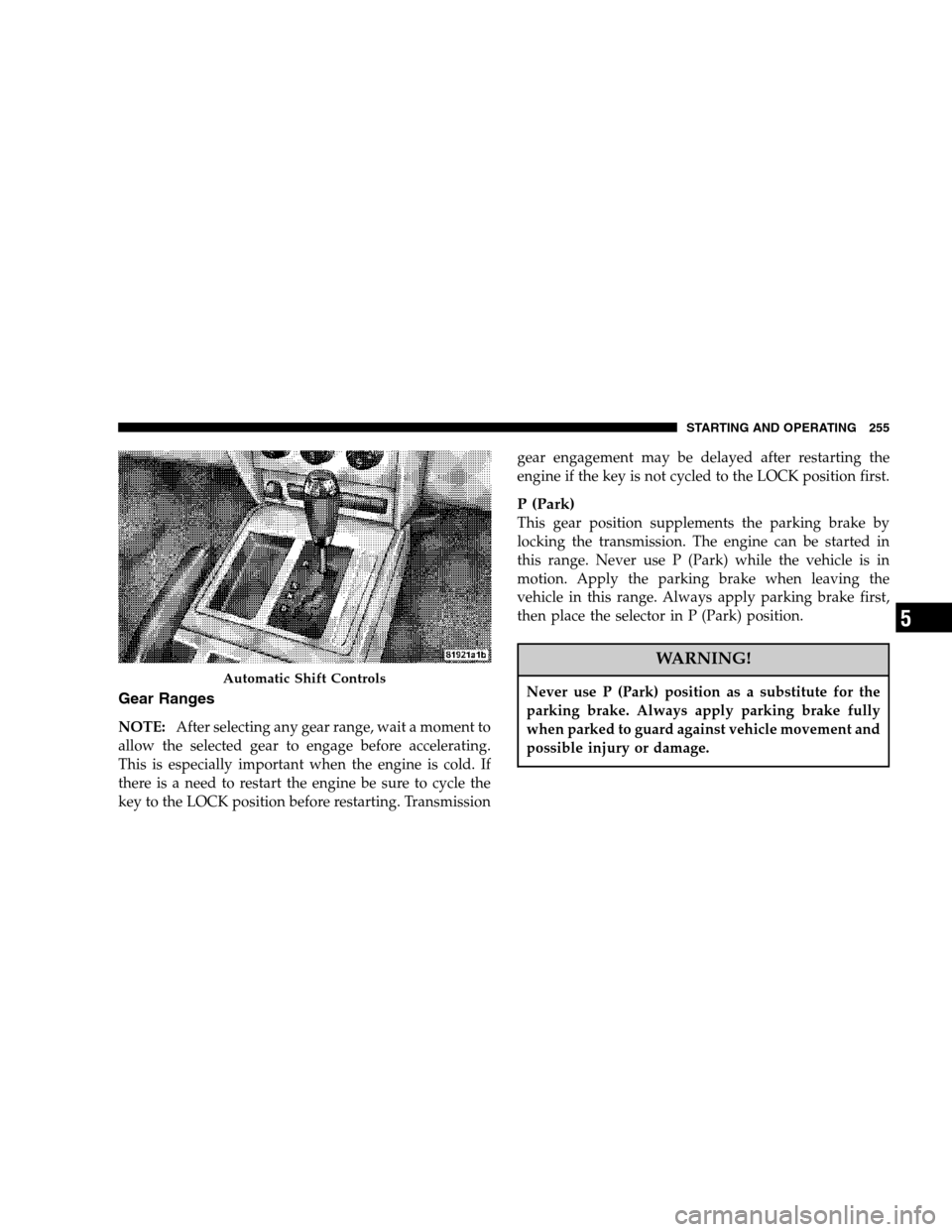 DODGE NITRO 2007 1.G Owners Manual Gear Ranges
NOTE:After selecting any gear range, wait a moment to
allow the selected gear to engage before accelerating.
This is especially important when the engine is cold. If
there is a need to res