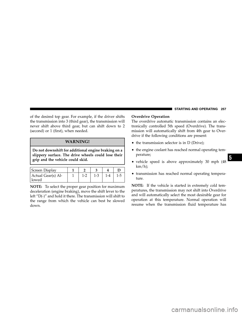 DODGE NITRO 2007 1.G Owners Manual of the desired top gear. For example, if the driver shifts
the transmission into 3 (third gear), the transmission will
never shift above third gear, but can shift down to 2
(second) or 1 (first), when