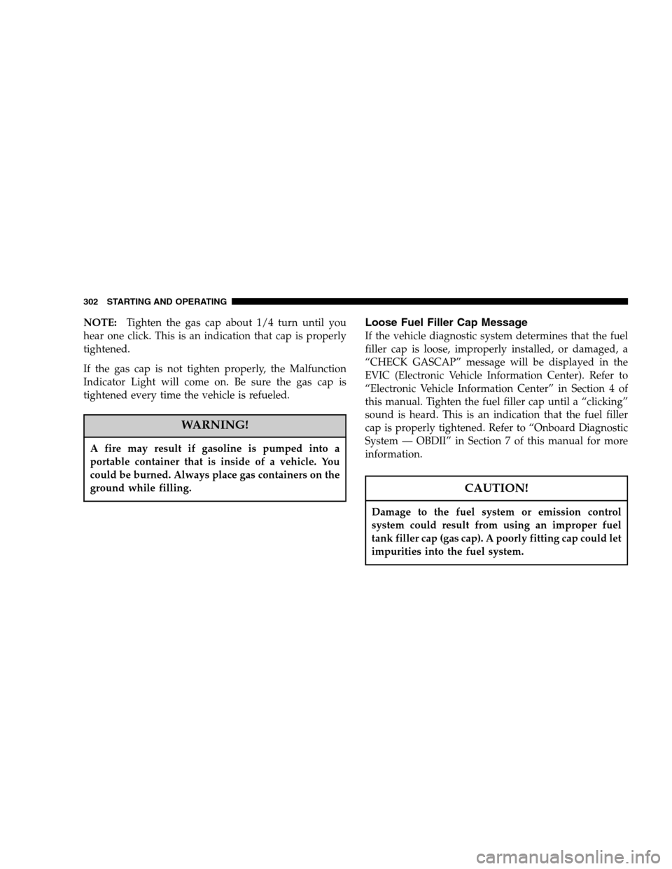 DODGE NITRO 2007 1.G Owners Manual NOTE:Tighten the gas cap about 1/4 turn until you
hear one click. This is an indication that cap is properly
tightened.
If the gas cap is not tighten properly, the Malfunction
Indicator Light will com