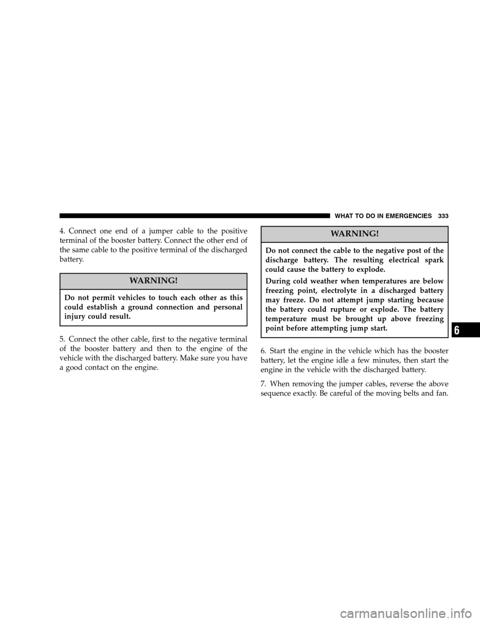 DODGE NITRO 2007 1.G Owners Manual 4. Connect one end of a jumper cable to the positive
terminal of the booster battery. Connect the other end of
the same cable to the positive terminal of the discharged
battery.
WARNING!
Do not permit