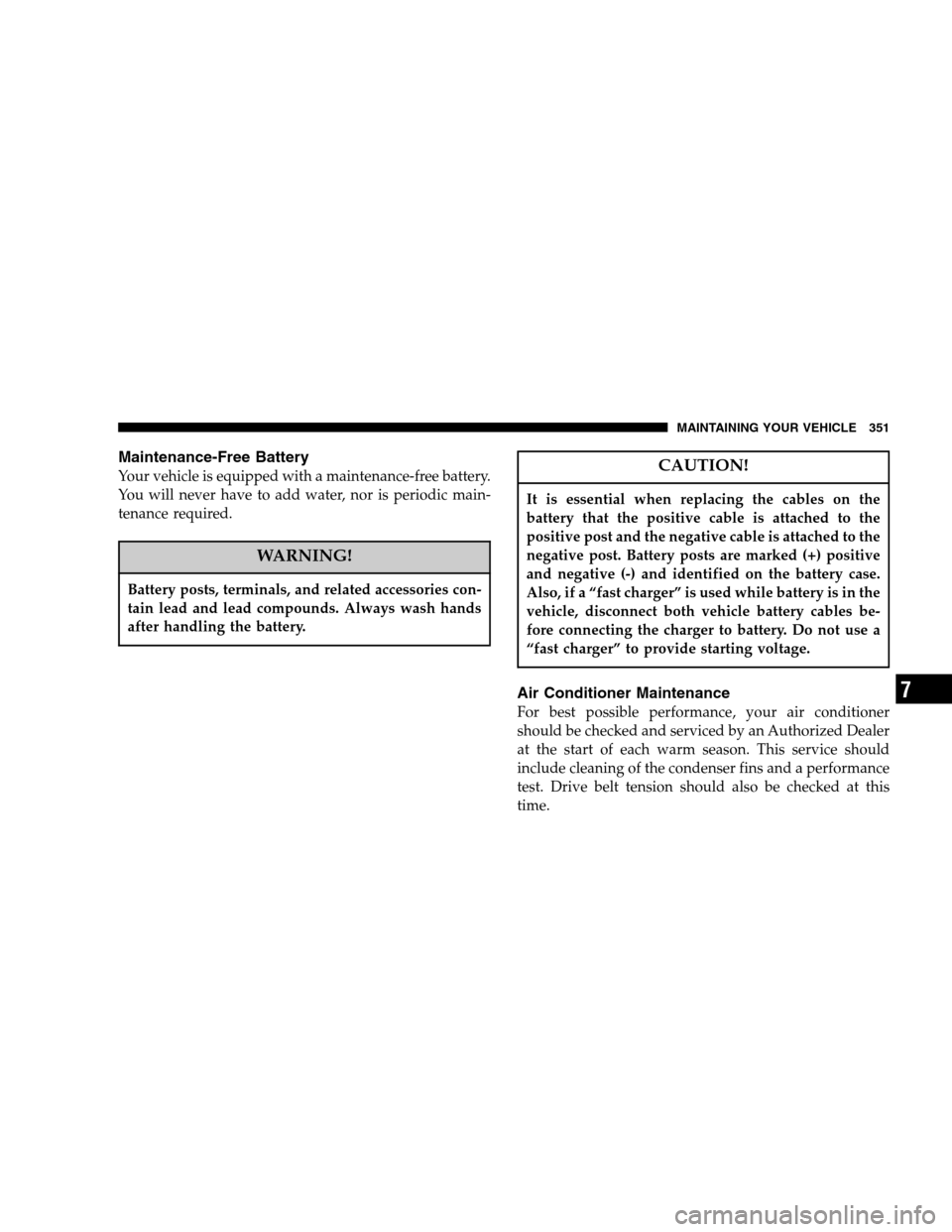 DODGE NITRO 2007 1.G Owners Manual Maintenance-Free Battery
Your vehicle is equipped with a maintenance-free battery.
You will never have to add water, nor is periodic main-
tenance required.
WARNING!
Battery posts, terminals, and rela