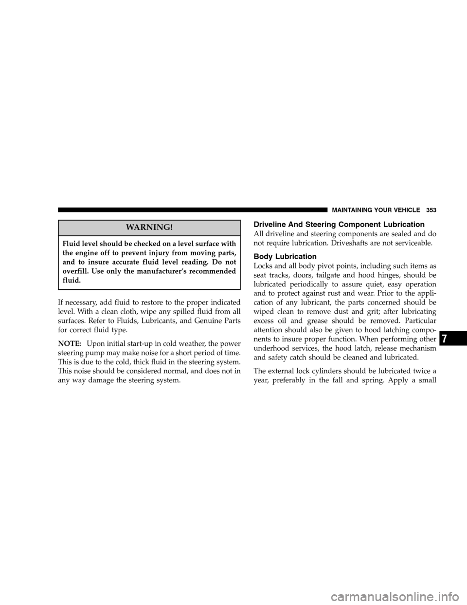 DODGE NITRO 2007 1.G Owners Manual WARNING!
Fluid level should be checked on a level surface with
the engine off to prevent injury from moving parts,
and to insure accurate fluid level reading. Do not
overfill. Use only the manufacture