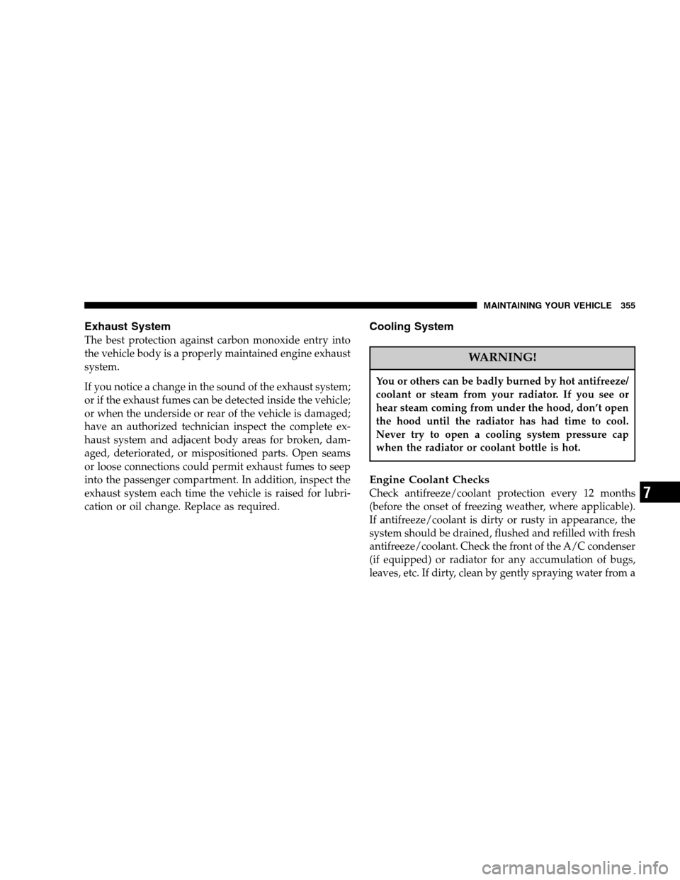 DODGE NITRO 2007 1.G User Guide Exhaust System
The best protection against carbon monoxide entry into
the vehicle body is a properly maintained engine exhaust
system.
If you notice a change in the sound of the exhaust system;
or if 