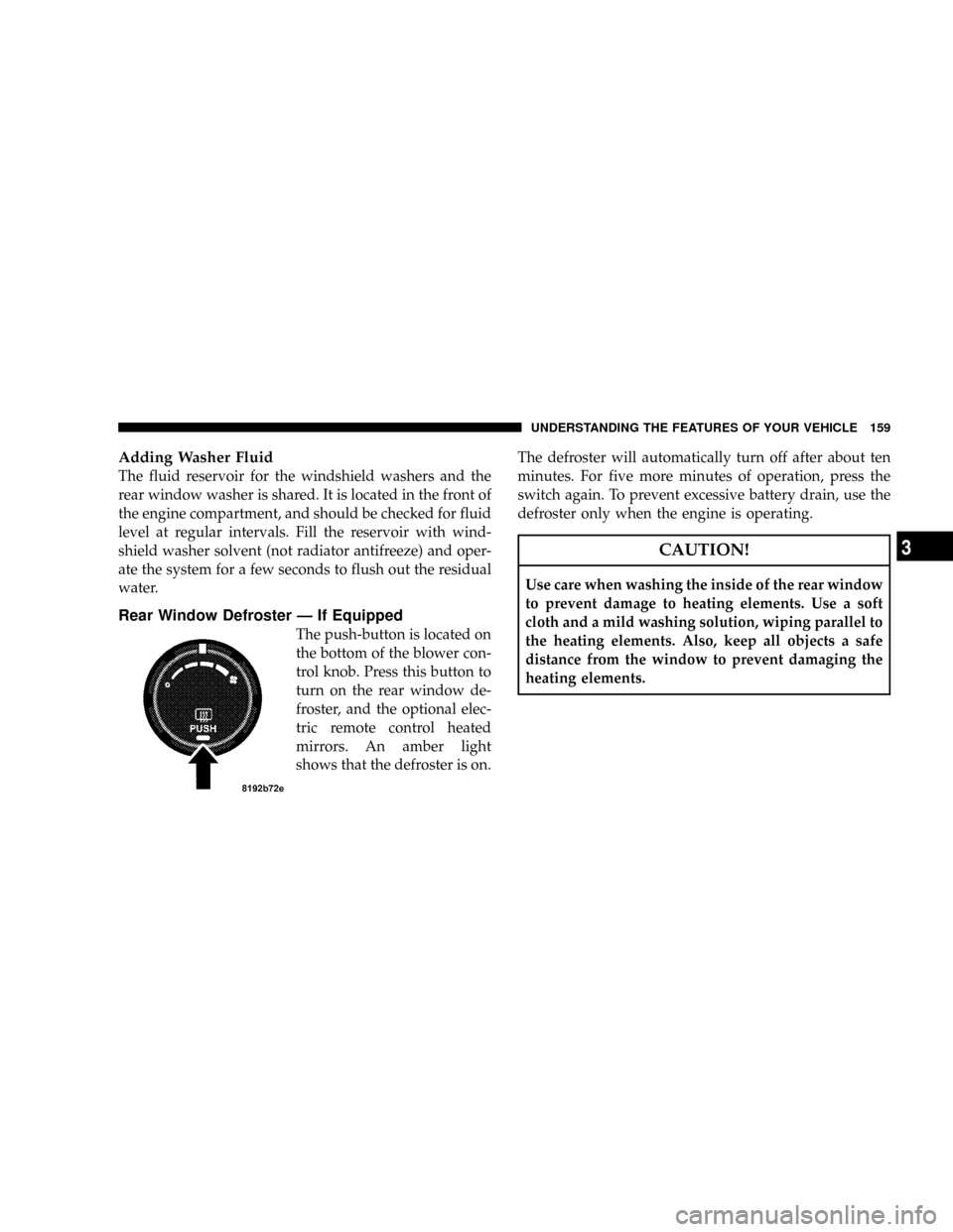 DODGE NITRO 2008 1.G User Guide Adding Washer Fluid
The fluid reservoir for the windshield washers and the
rear window washer is shared. It is located in the front of
the engine compartment, and should be checked for fluid
level at 