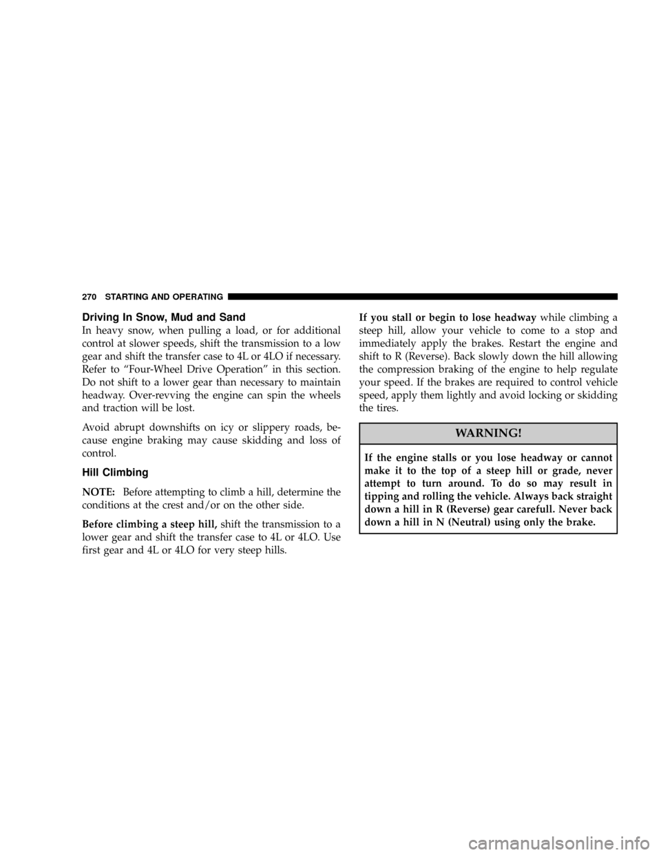DODGE NITRO 2008 1.G Owners Manual Driving In Snow, Mud and Sand
In heavy snow, when pulling a load, or for additional
control at slower speeds, shift the transmission to a low
gear and shift the transfer case to 4L or 4LO if necessary