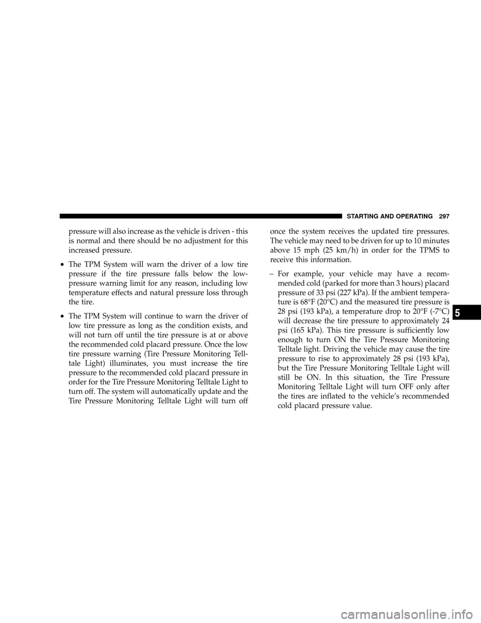 DODGE NITRO 2008 1.G Owners Manual pressure will also increase as the vehicle is driven - this
is normal and there should be no adjustment for this
increased pressure.
²The TPM System will warn the driver of a low tire
pressure if the