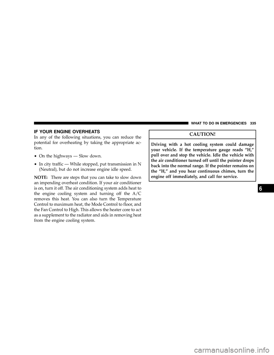 DODGE NITRO 2008 1.G Owners Manual IF YOUR ENGINE OVERHEATS
In any of the following situations, you can reduce the
potential for overheating by taking the appropriate ac-
tion.
²On the highways Ð Slow down.
²In city traffic Ð While