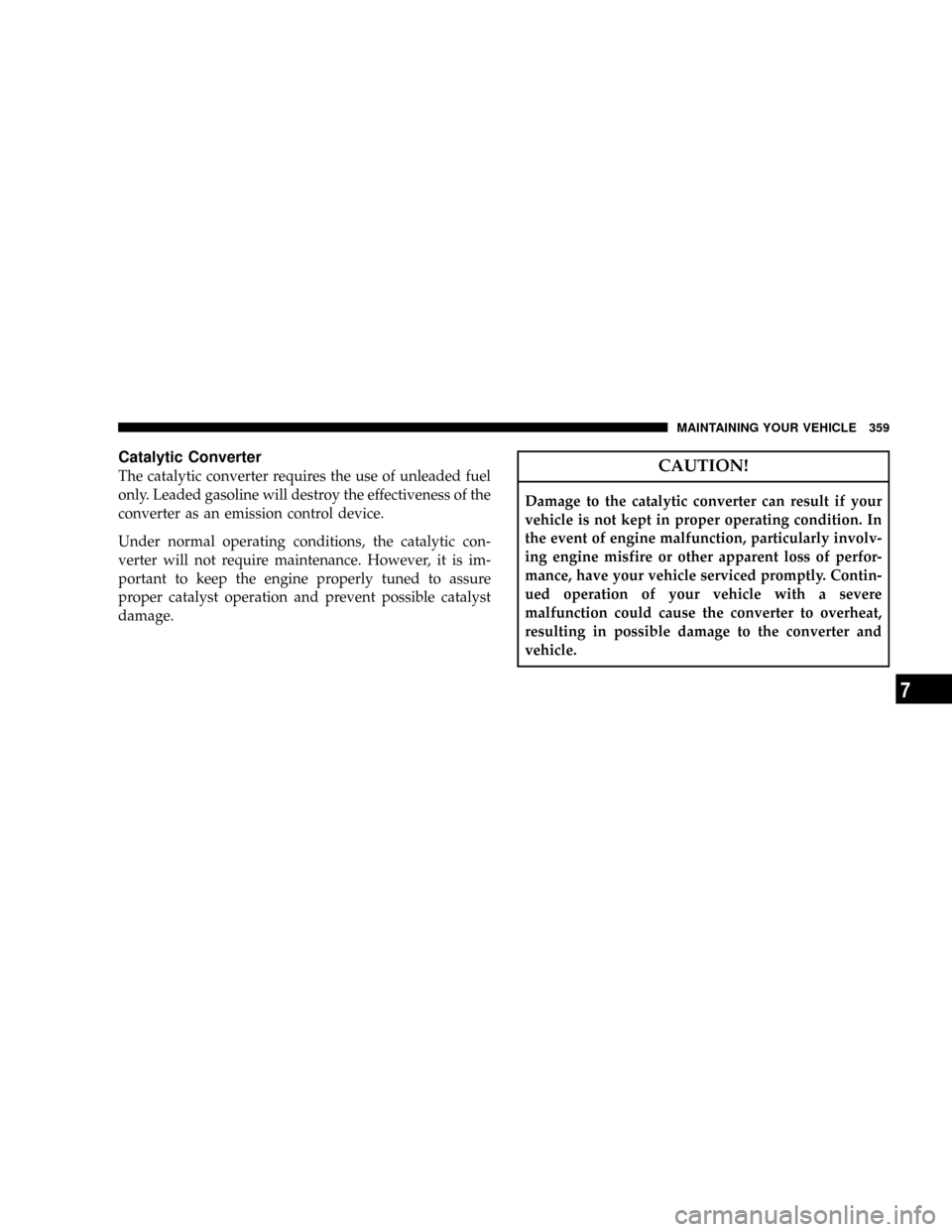 DODGE NITRO 2008 1.G Owners Manual Catalytic Converter
The catalytic converter requires the use of unleaded fuel
only. Leaded gasoline will destroy the effectiveness of the
converter as an emission control device.
Under normal operatin