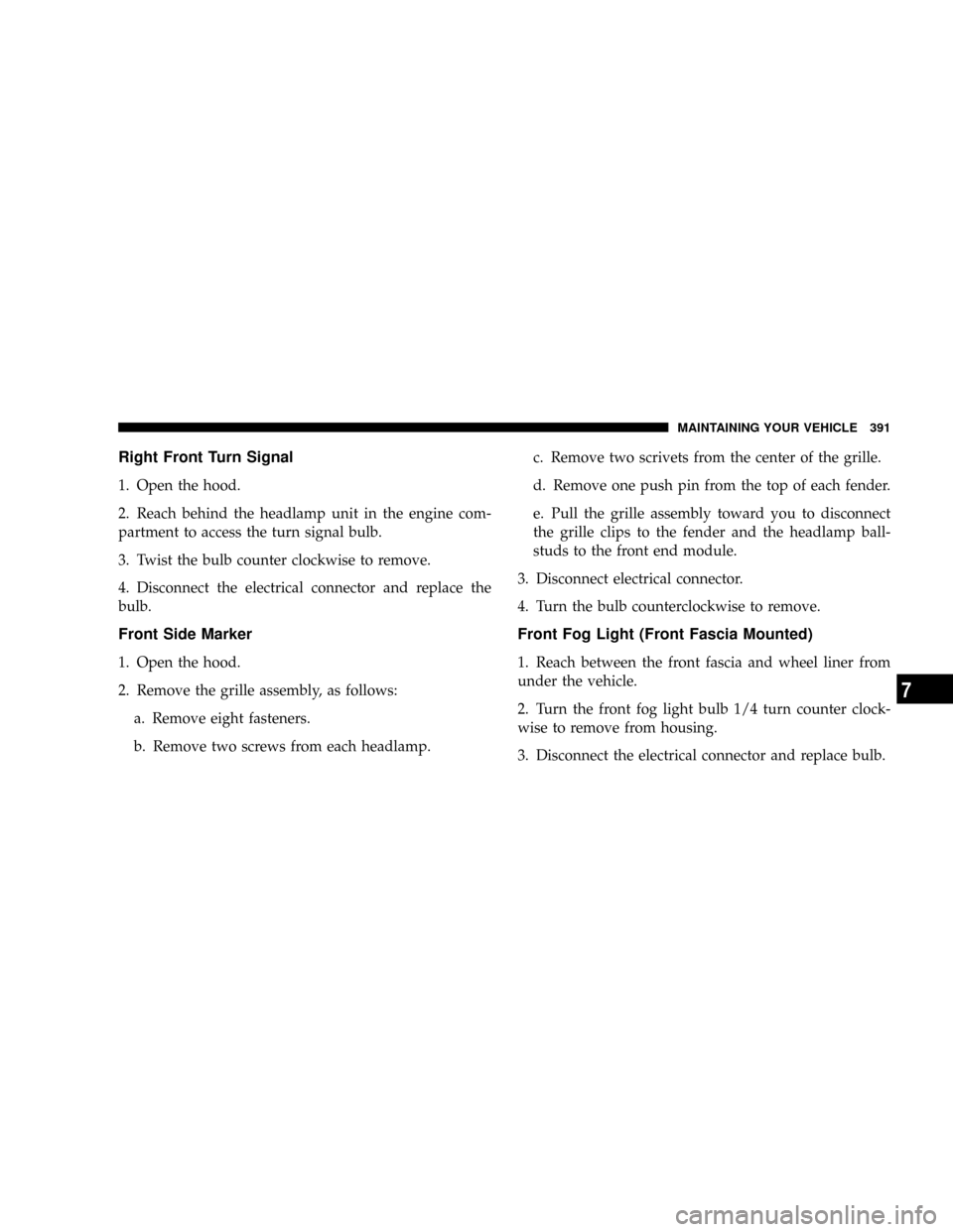 DODGE NITRO 2008 1.G Owners Manual Right Front Turn Signal
1. Open the hood.
2. Reach behind the headlamp unit in the engine com-
partment to access the turn signal bulb.
3. Twist the bulb counter clockwise to remove.
4. Disconnect the