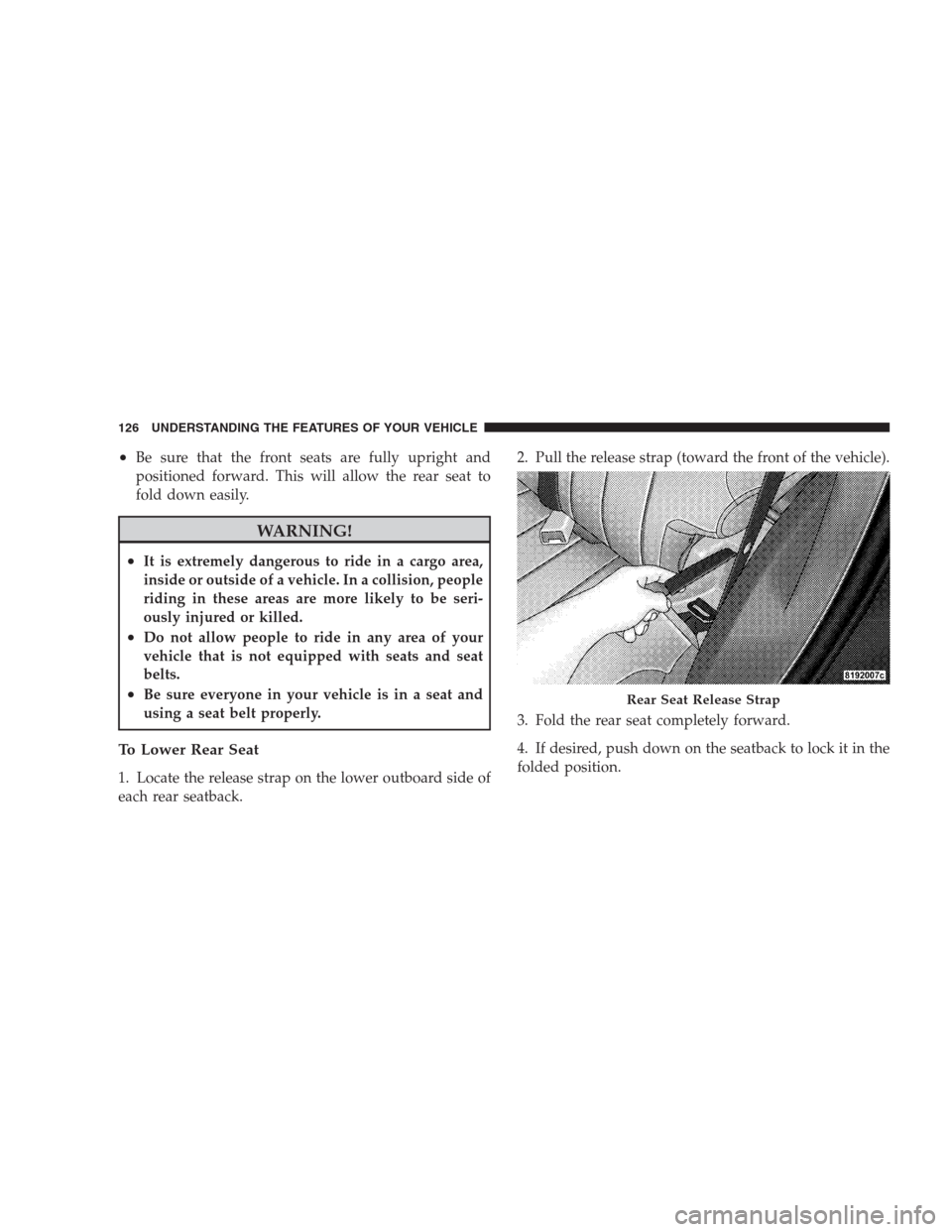 DODGE NITRO 2009 1.G Owners Manual •Be sure that the front seats are fully upright and
positioned forward. This will allow the rear seat to
fold down easily.
WARNING!
•It is extremely dangerous to ride in a cargo area,
inside or ou