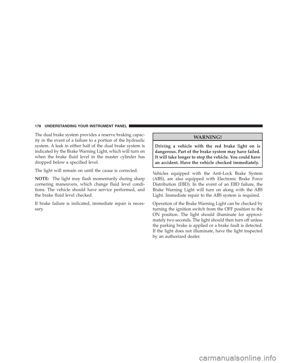 DODGE NITRO 2009 1.G Owners Manual The dual brake system provides a reserve braking capac-
ity in the event of a failure to a portion of the hydraulic
system. A leak in either half of the dual brake system is
indicated by the Brake War