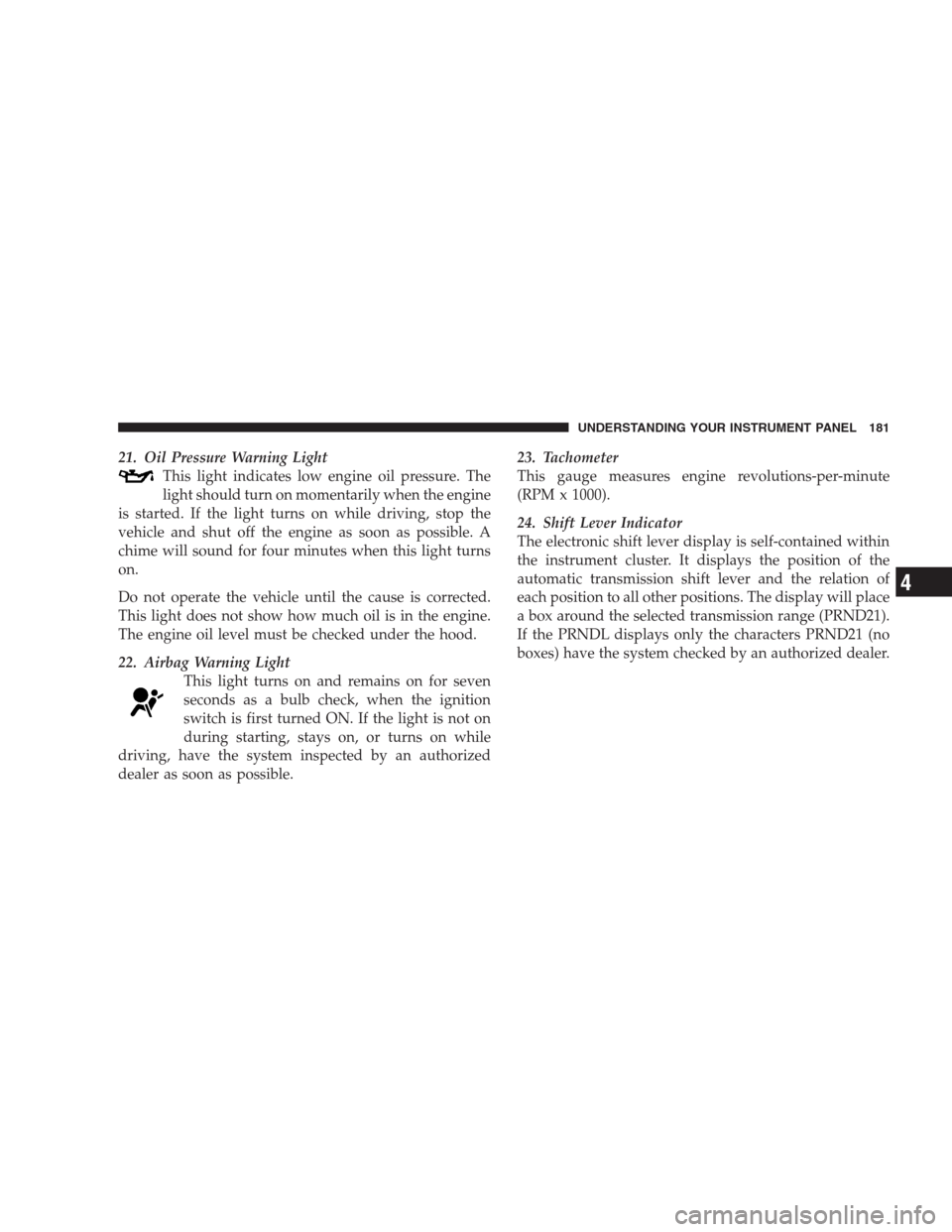 DODGE NITRO 2009 1.G Owners Manual 21. Oil Pressure Warning Light
This light indicates low engine oil pressure. The
light should turn on momentarily when the engine
is started. If the light turns on while driving, stop the
vehicle and 