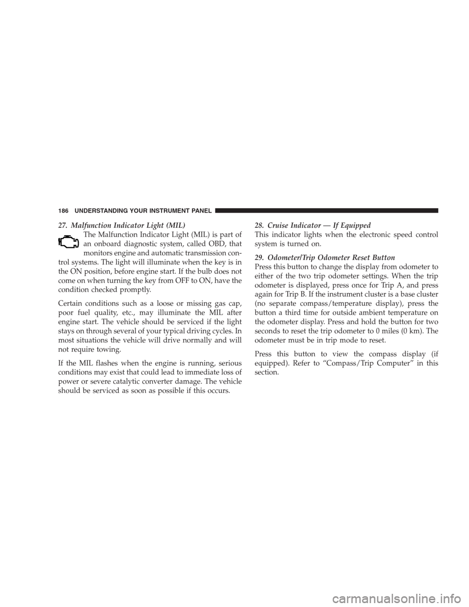 DODGE NITRO 2009 1.G User Guide 27. Malfunction Indicator Light (MIL)
The Malfunction Indicator Light (MIL) is part of
an onboard diagnostic system, called OBD, that
monitors engine and automatic transmission con-
trol systems. The 