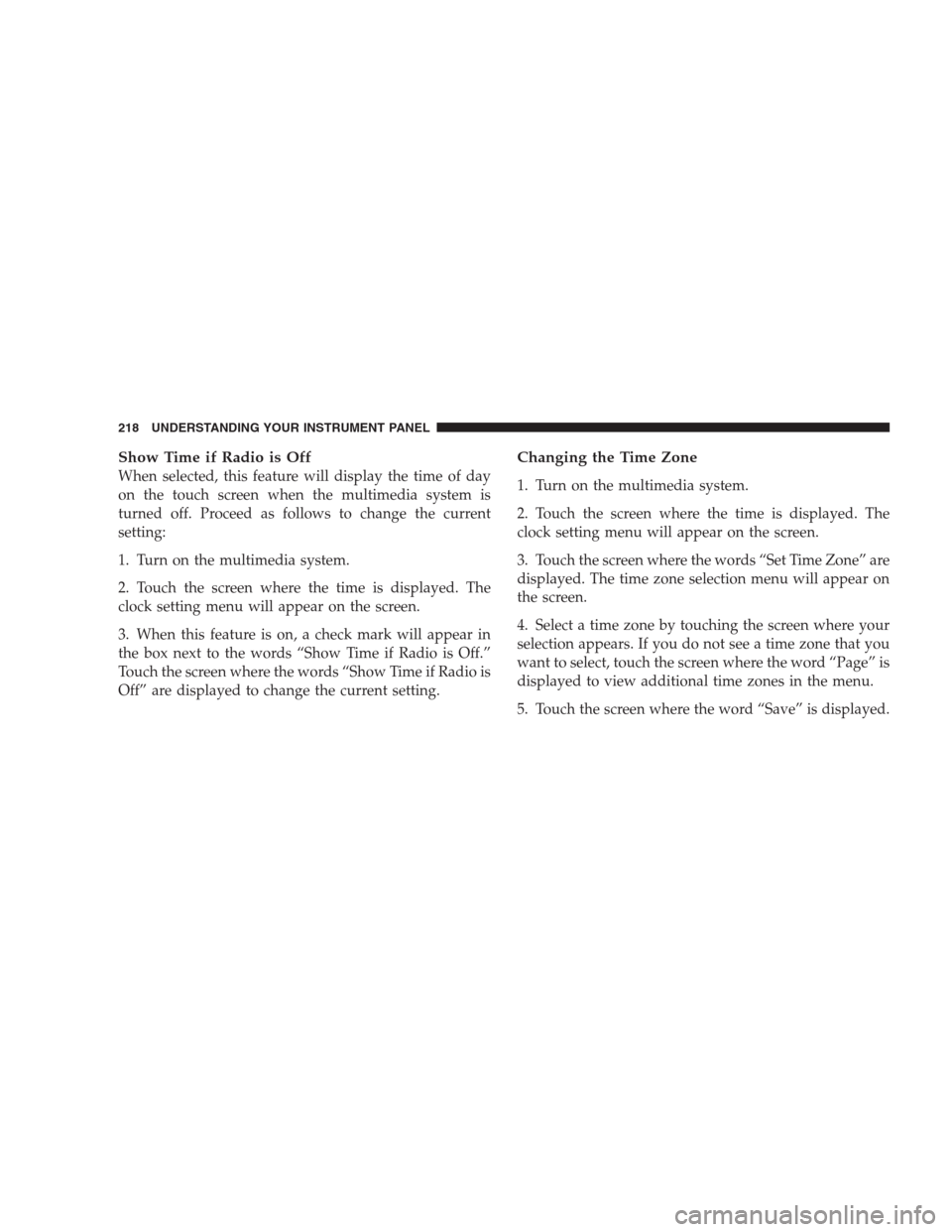 DODGE NITRO 2009 1.G Owners Manual Show Time if Radio is Off
When selected, this feature will display the time of day
on the touch screen when the multimedia system is
turned off. Proceed as follows to change the current
setting:
1. Tu