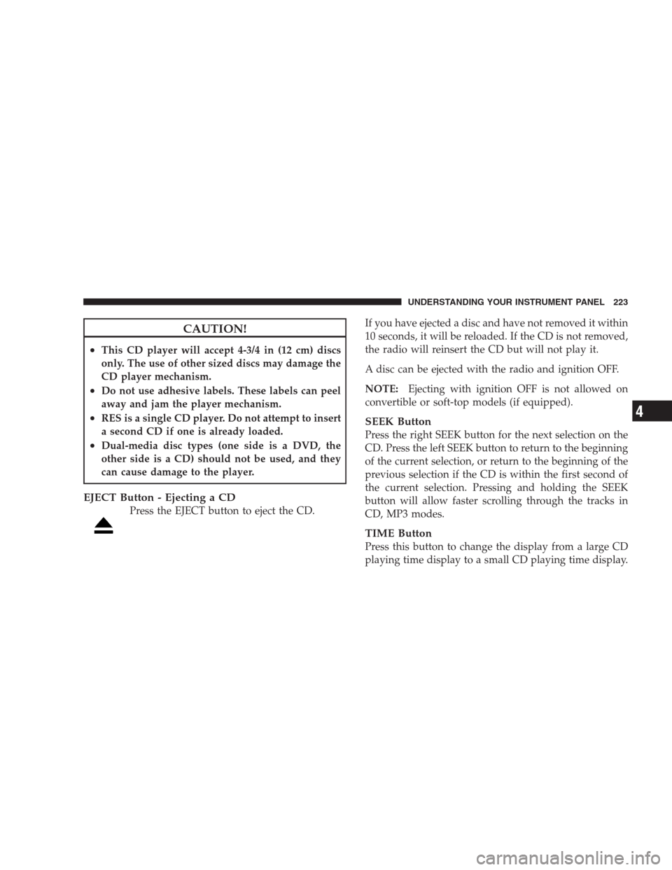 DODGE NITRO 2009 1.G Owners Manual CAUTION!
•This CD player will accept 4-3/4 in (12 cm) discs
only. The use of other sized discs may damage the
CD player mechanism.
•Do not use adhesive labels. These labels can peel
away and jam t