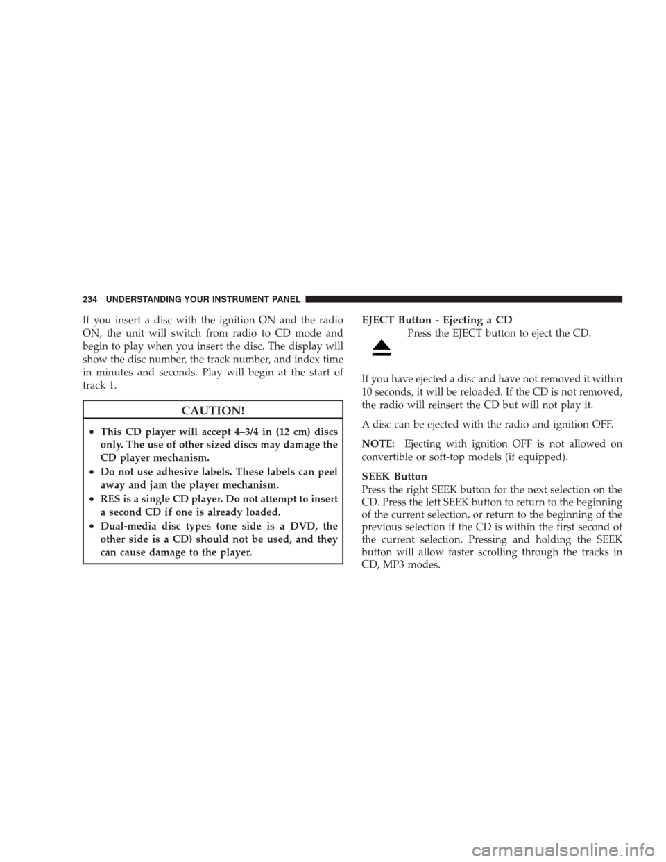 DODGE NITRO 2009 1.G Owners Manual If you insert a disc with the ignition ON and the radio
ON, the unit will switch from radio to CD mode and
begin to play when you insert the disc. The display will
show the disc number, the track numb