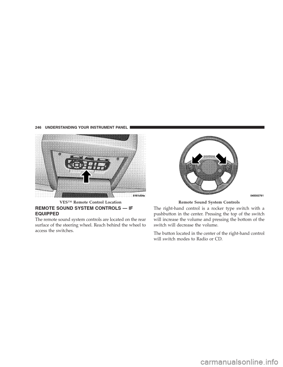 DODGE NITRO 2009 1.G Owners Manual REMOTE SOUND SYSTEM CONTROLS — IF
EQUIPPED
The remote sound system controls are located on the rear
surface of the steering wheel. Reach behind the wheel to
access the switches.The right-hand contro