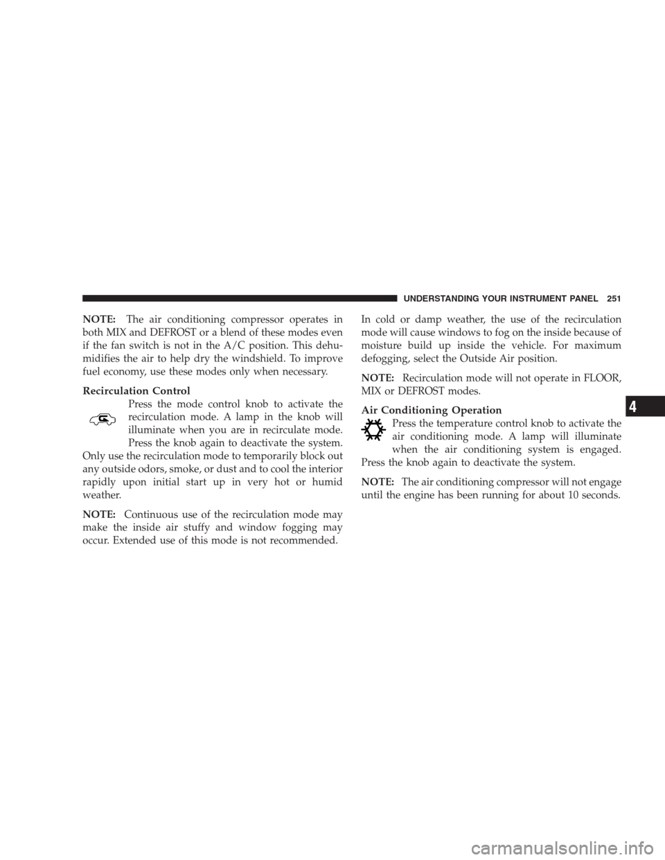 DODGE NITRO 2009 1.G Owners Manual NOTE:The air conditioning compressor operates in
both MIX and DEFROST or a blend of these modes even
if the fan switch is not in the A/C position. This dehu-
midifies the air to help dry the windshiel