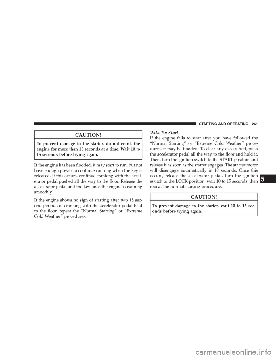DODGE NITRO 2009 1.G Owners Manual CAUTION!
To prevent damage to the starter, do not crank the
engine for more than 15 seconds at a time. Wait 10 to
15 seconds before trying again.
If the engine has been flooded, it may start to run, b