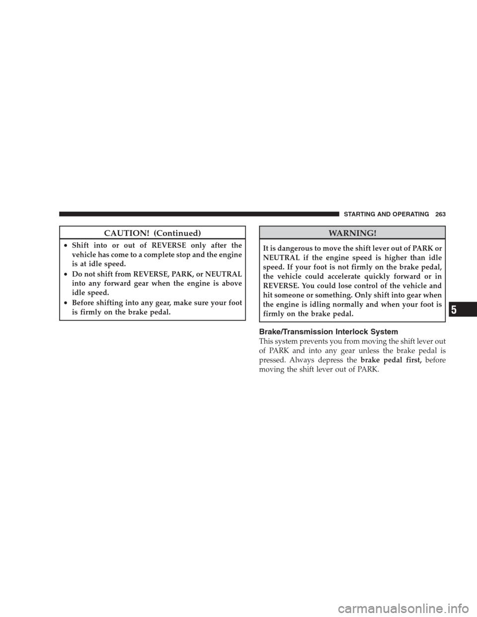 DODGE NITRO 2009 1.G Owners Manual CAUTION! (Continued)
•Shift into or out of REVERSE only after the
vehicle has come to a complete stop and the engine
is at idle speed.
•Do not shift from REVERSE, PARK, or NEUTRAL
into any forward