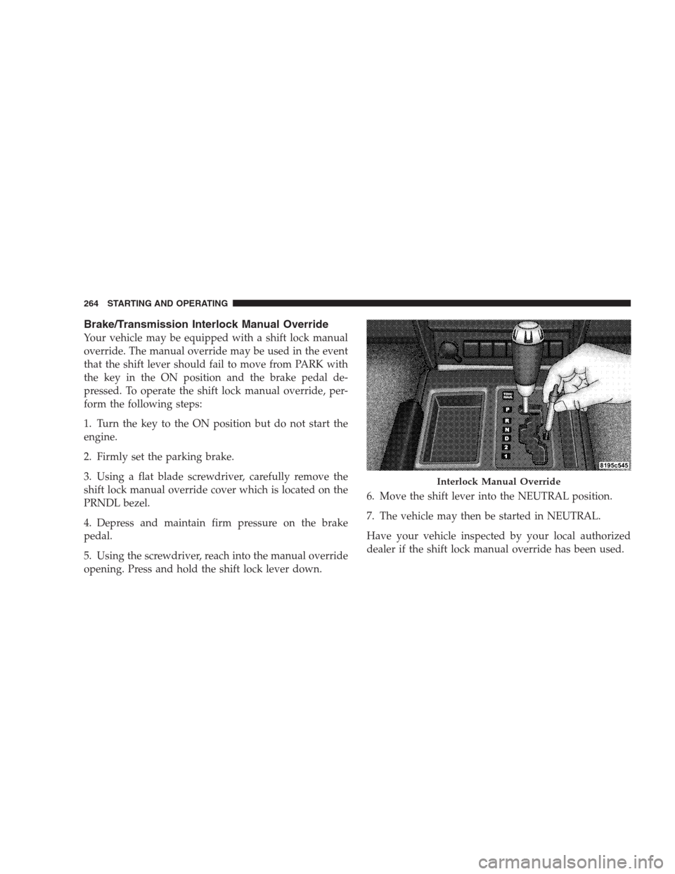 DODGE NITRO 2009 1.G Owners Manual Brake/Transmission Interlock Manual Override
Your vehicle may be equipped with a shift lock manual
override. The manual override may be used in the event
that the shift lever should fail to move from 