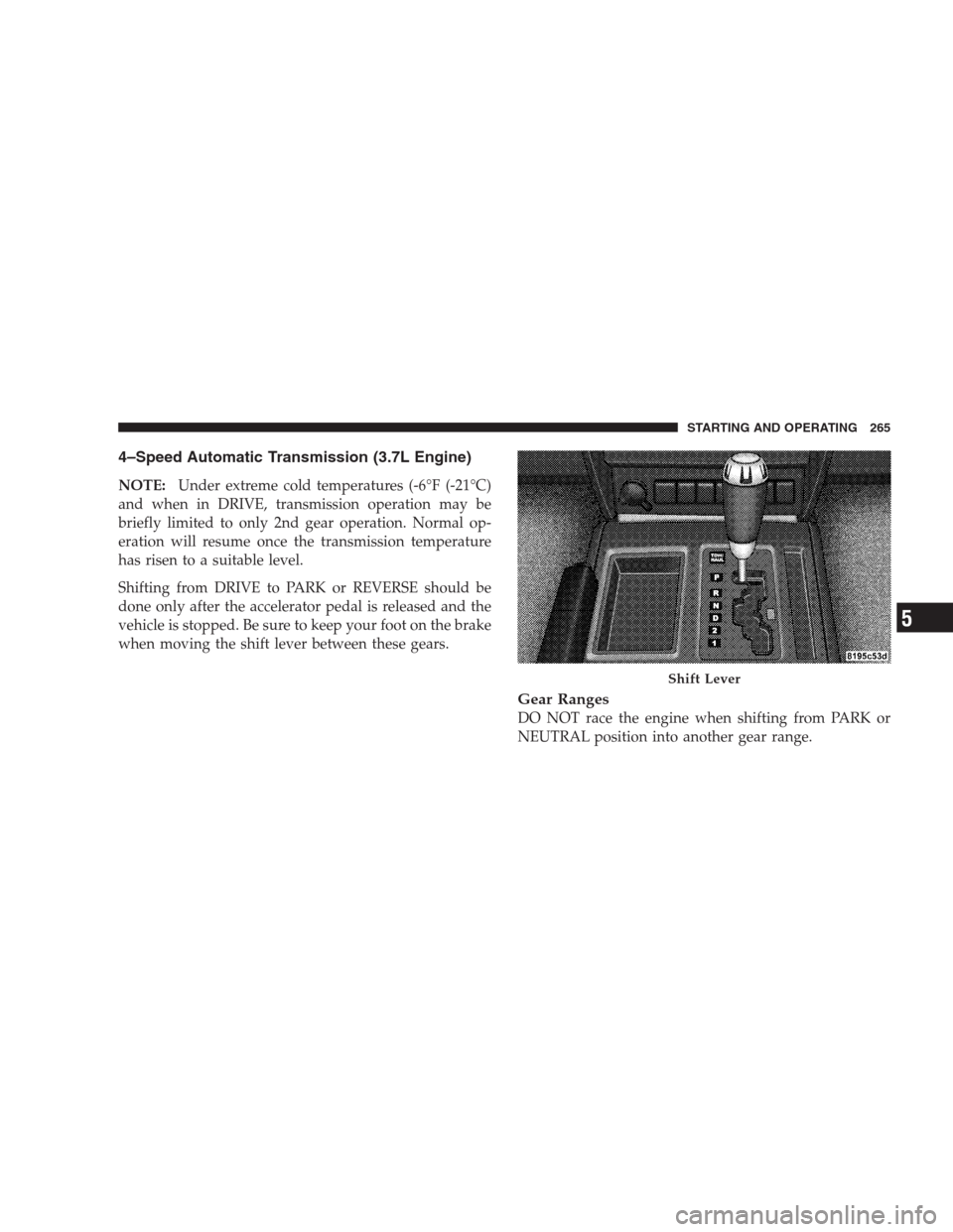 DODGE NITRO 2009 1.G Owners Manual 4–Speed Automatic Transmission (3.7L Engine)
NOTE:Under extreme cold temperatures (-6°F (-21°C)
and when in DRIVE, transmission operation may be
briefly limited to only 2nd gear operation. Normal 