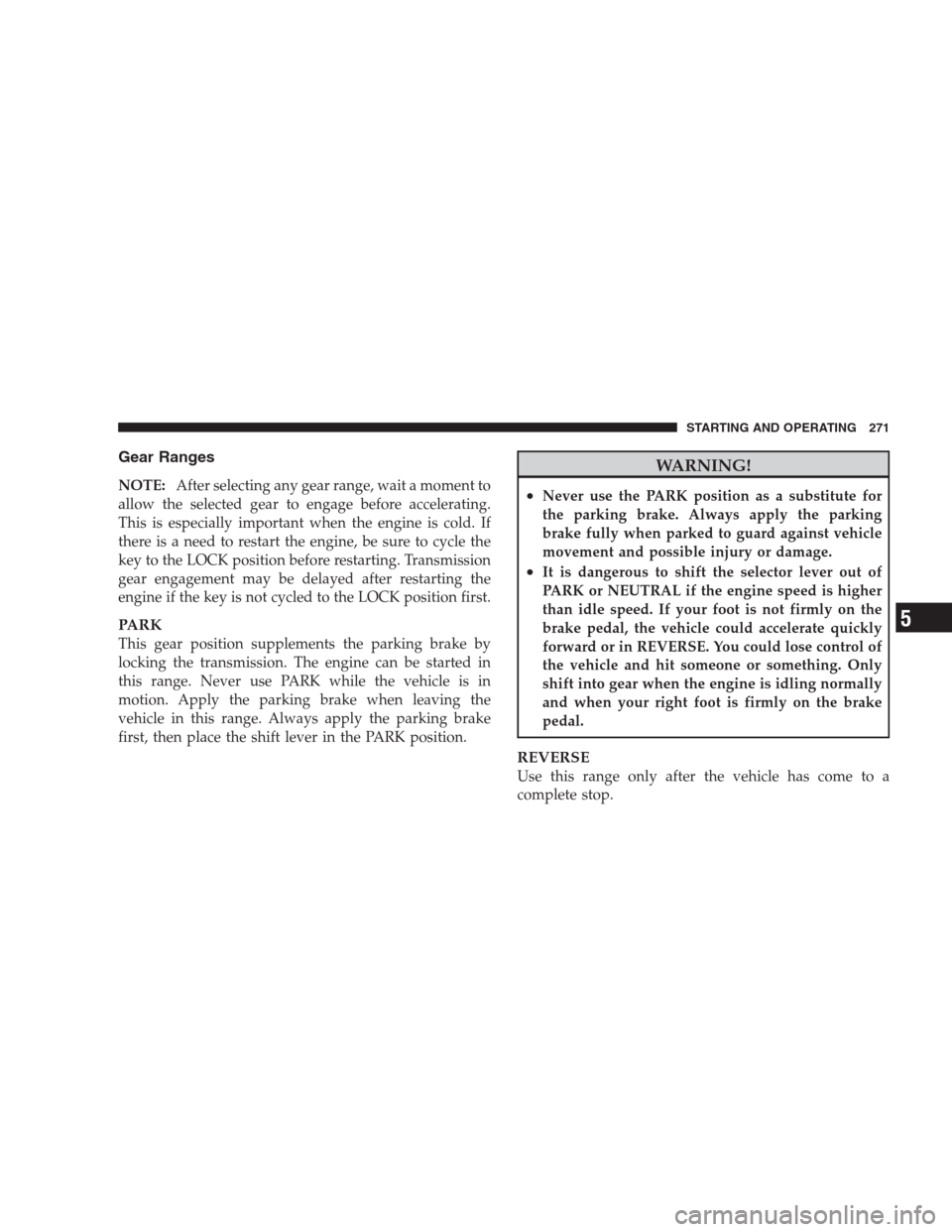 DODGE NITRO 2009 1.G Owners Manual Gear Ranges
NOTE:After selecting any gear range, wait a moment to
allow the selected gear to engage before accelerating.
This is especially important when the engine is cold. If
there is a need to res