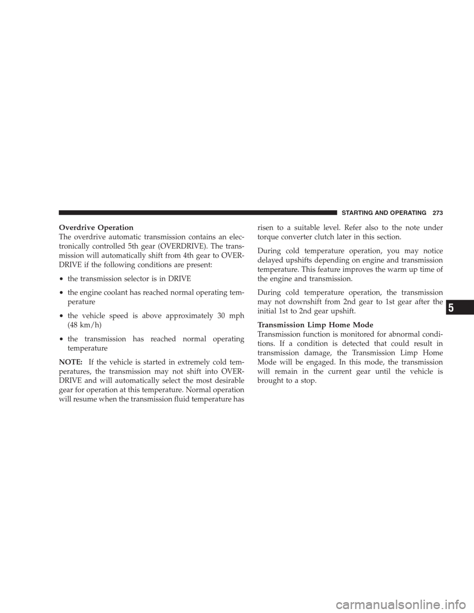 DODGE NITRO 2009 1.G Owners Manual Overdrive Operation
The overdrive automatic transmission contains an elec-
tronically controlled 5th gear (OVERDRIVE). The trans-
mission will automatically shift from 4th gear to OVER-
DRIVE if the f