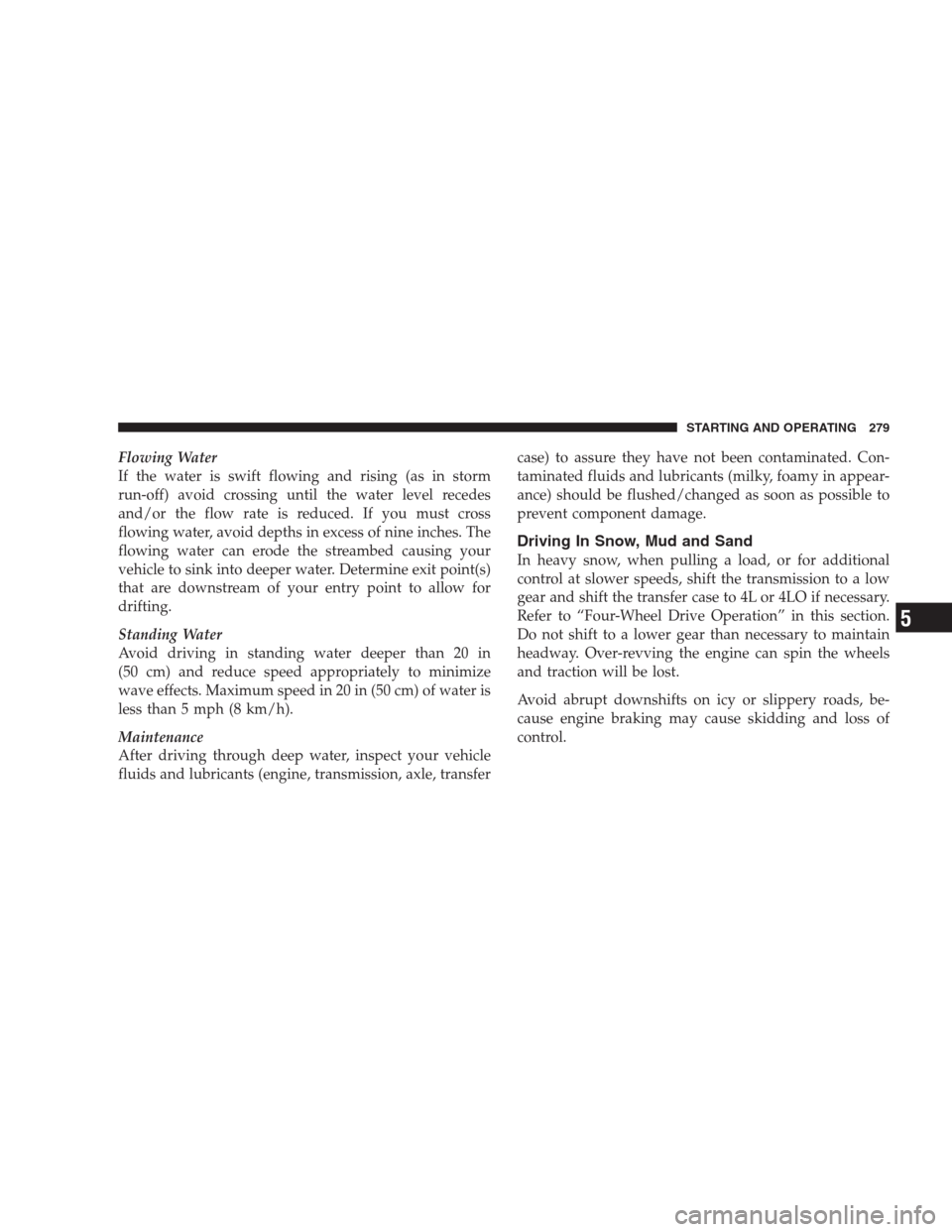 DODGE NITRO 2009 1.G Owners Manual Flowing Water
If the water is swift flowing and rising (as in storm
run-off) avoid crossing until the water level recedes
and/or the flow rate is reduced. If you must cross
flowing water, avoid depths