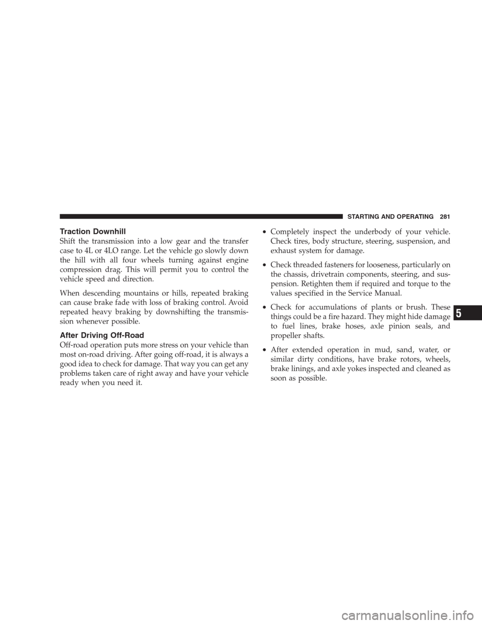 DODGE NITRO 2009 1.G User Guide Traction Downhill
Shift the transmission into a low gear and the transfer
case to 4L or 4LO range. Let the vehicle go slowly down
the hill with all four wheels turning against engine
compression drag.