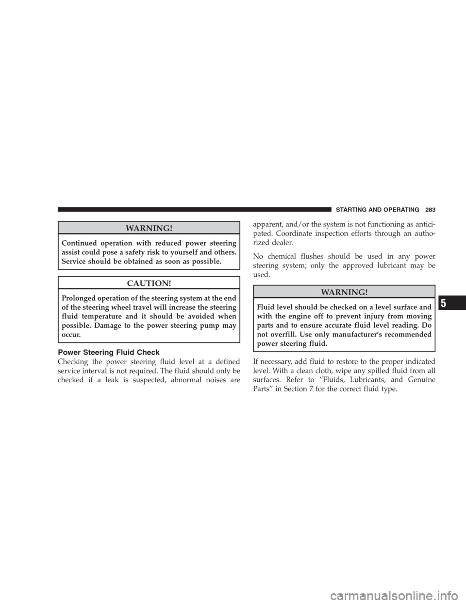 DODGE NITRO 2009 1.G User Guide WARNING!
Continued operation with reduced power steering
assist could pose a safety risk to yourself and others.
Service should be obtained as soon as possible.
CAUTION!
Prolonged operation of the ste