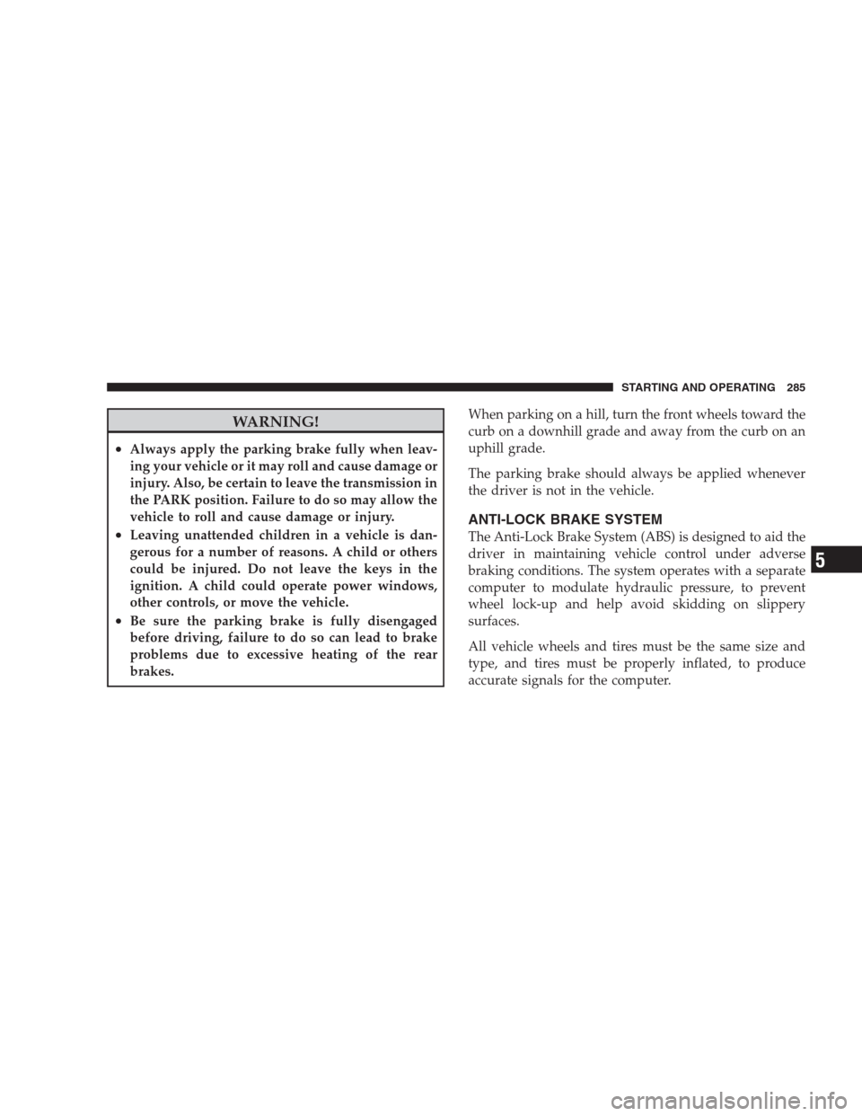 DODGE NITRO 2009 1.G Owners Manual WARNING!
•Always apply the parking brake fully when leav-
ing your vehicle or it may roll and cause damage or
injury. Also, be certain to leave the transmission in
the PARK position. Failure to do s