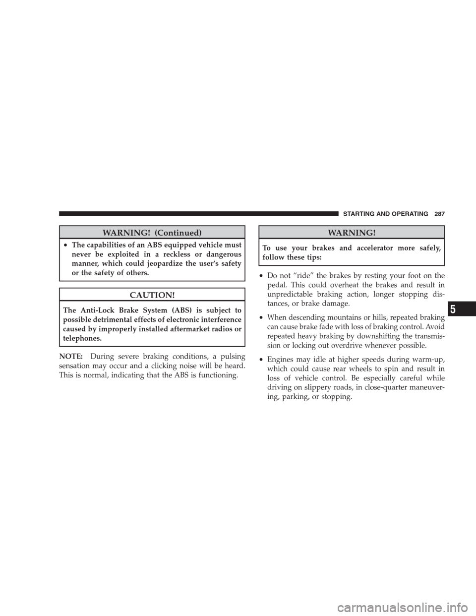 DODGE NITRO 2009 1.G Owners Manual WARNING! (Continued)
•The capabilities of an ABS equipped vehicle must
never be exploited in a reckless or dangerous
manner, which could jeopardize the user’s safety
or the safety of others.
CAUTI