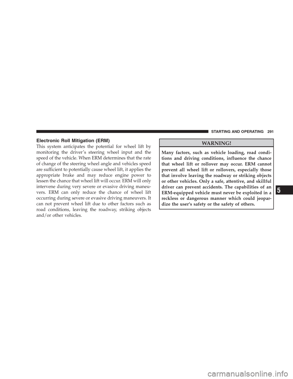 DODGE NITRO 2009 1.G Owners Manual Electronic Roll Mitigation (ERM)
This system anticipates the potential for wheel lift by
monitoring the driver ’s steering wheel input and the
speed of the vehicle. When ERM determines that the rate