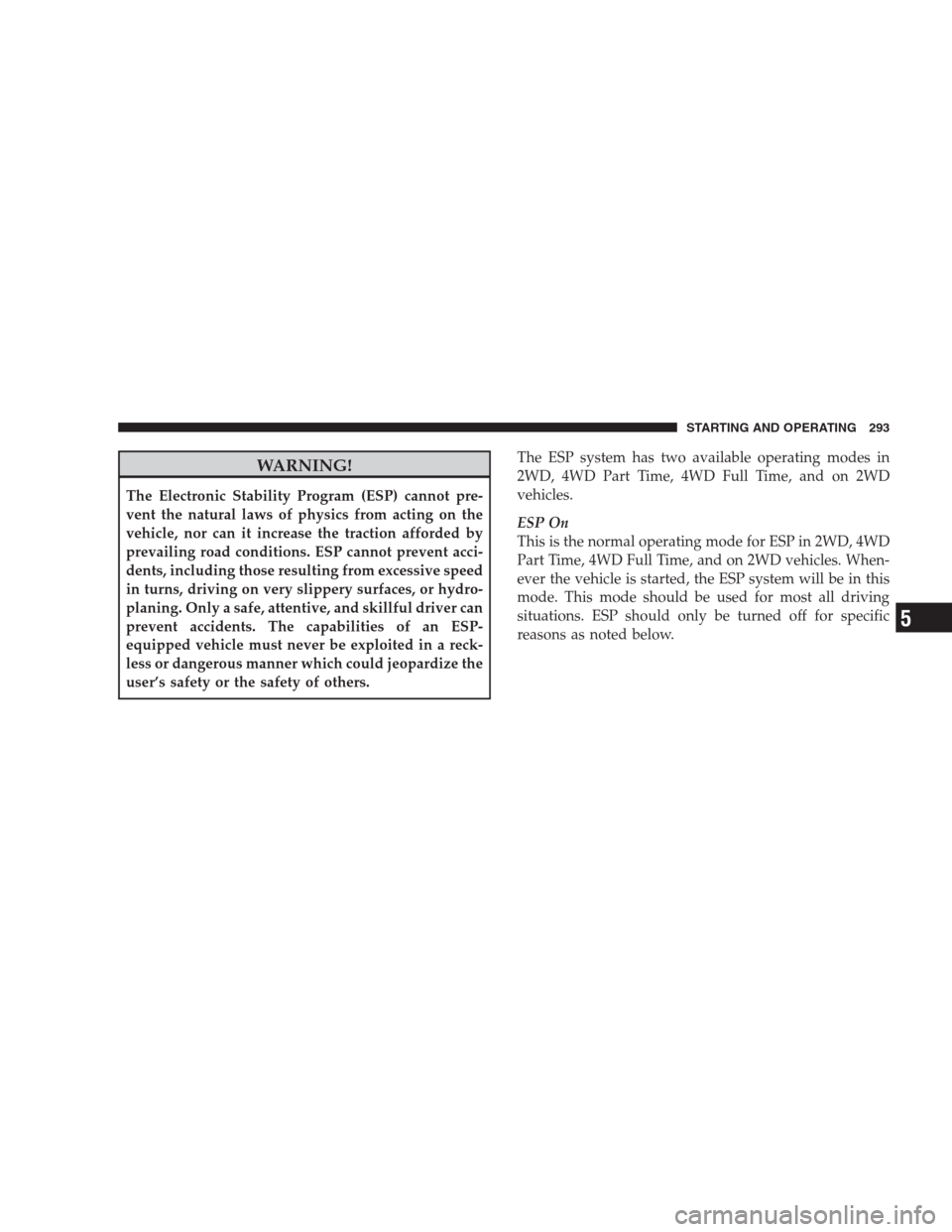 DODGE NITRO 2009 1.G Owners Manual WARNING!
The Electronic Stability Program (ESP) cannot pre-
vent the natural laws of physics from acting on the
vehicle, nor can it increase the traction afforded by
prevailing road conditions. ESP ca