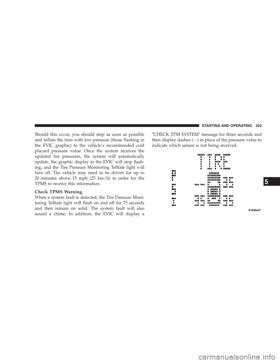 DODGE NITRO 2009 1.G Owners Manual Should this occur, you should stop as soon as possible
and inflate the tires with low pressure (those flashing in
the EVIC graphic) to the vehicle’s recommended cold
placard pressure value. Once the