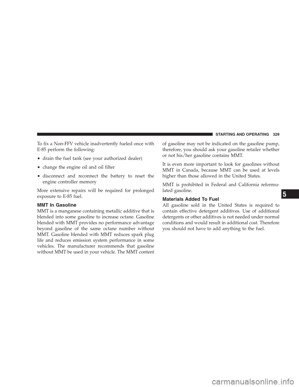 DODGE NITRO 2009 1.G Owners Manual To fix a Non-FFV vehicle inadvertently fueled once with
E-85 perform the following:
•drain the fuel tank (see your authorized dealer)
•change the engine oil and oil filter
•disconnect and reconn