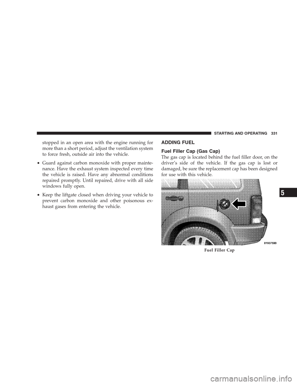 DODGE NITRO 2009 1.G Owners Manual stopped in an open area with the engine running for
more than a short period, adjust the ventilation system
to force fresh, outside air into the vehicle.
•Guard against carbon monoxide with proper m