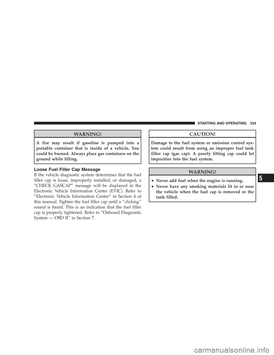 DODGE NITRO 2009 1.G Owners Manual WARNING!
A fire may result if gasoline is pumped into a
portable container that is inside of a vehicle. You
could be burned. Always place gas containers on the
ground while filling.
Loose Fuel Filler 