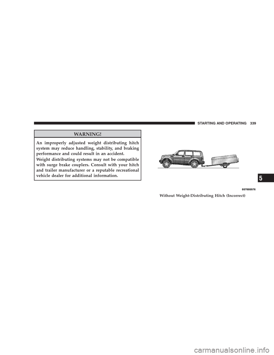 DODGE NITRO 2009 1.G Owners Manual WARNING!
An improperly adjusted weight distributing hitch
system may reduce handling, stability, and braking
performance and could result in an accident.
Weight distributing systems may not be compati
